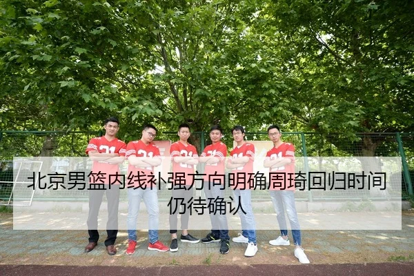 北京男篮内线补强方向明确周琦回归时间仍待确认