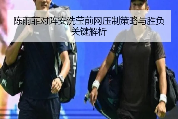 陈雨菲对阵安洗莹前网压制策略与胜负关键解析