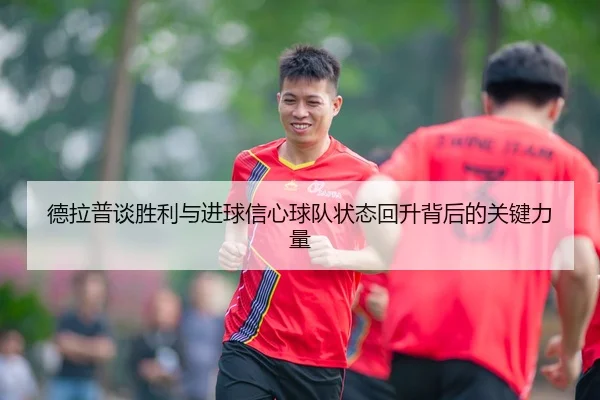 德拉普谈胜利与进球信心球队状态回升背后的关键力量